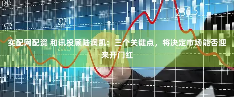 实配网配资 和讯投顾陆润凯：三个关键点，将决定市场能否迎来开门红