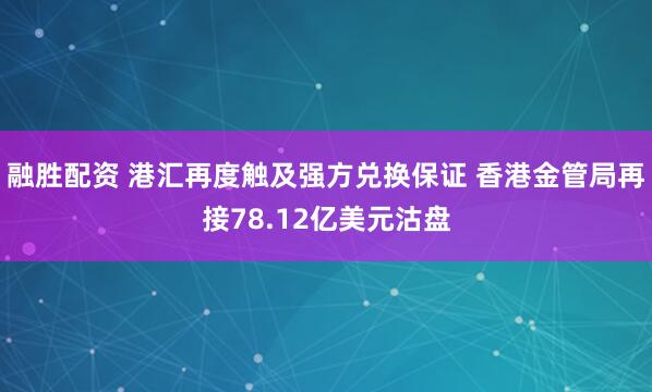 融胜配资 港汇再度触及强方兑换保证 香港金管局再接78.12亿美元沽盘