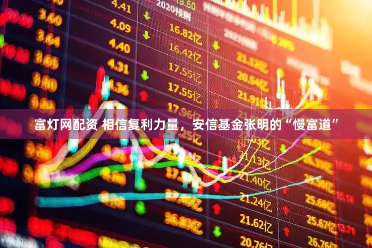 富灯网配资 相信复利力量，安信基金张明的“慢富道”