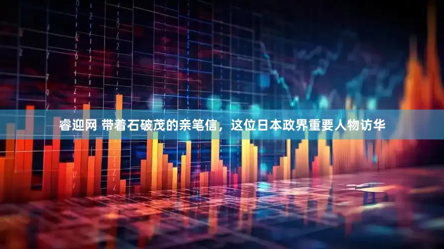 睿迎网 带着石破茂的亲笔信，这位日本政界重要人物访华