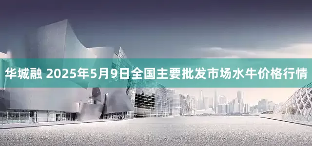 华城融 2025年5月9日全国主要批发市场水牛价格行情