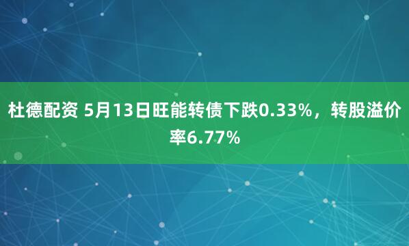 杜德配资 5月13日旺能转债下跌0.33%，转股溢价率6.77%