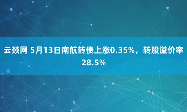 云燚网 5月13日南航转债上涨0.35%，转股溢价率28.5%