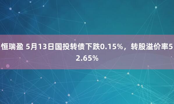 恒瑞盈 5月13日国投转债下跌0.15%，转股溢价率52.65%