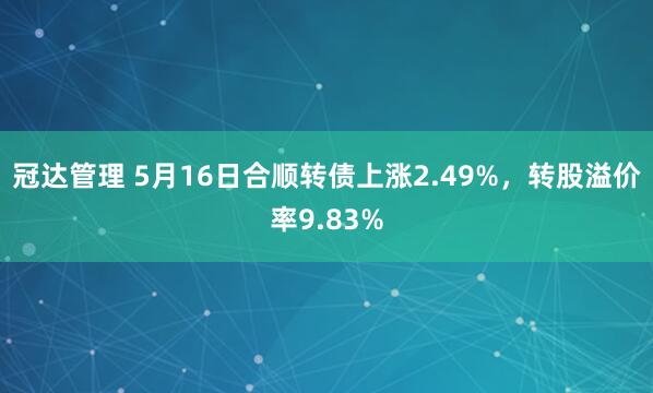 冠达管理 5月16日合顺转债上涨2.49%，转股溢价率9.83%