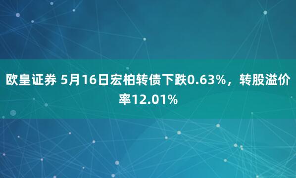 欧皇证券 5月16日宏柏转债下跌0.63%，转股溢价率12.01%