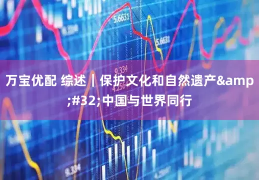 万宝优配 综述｜保护文化和自然遗产&#32;中国与世界同行