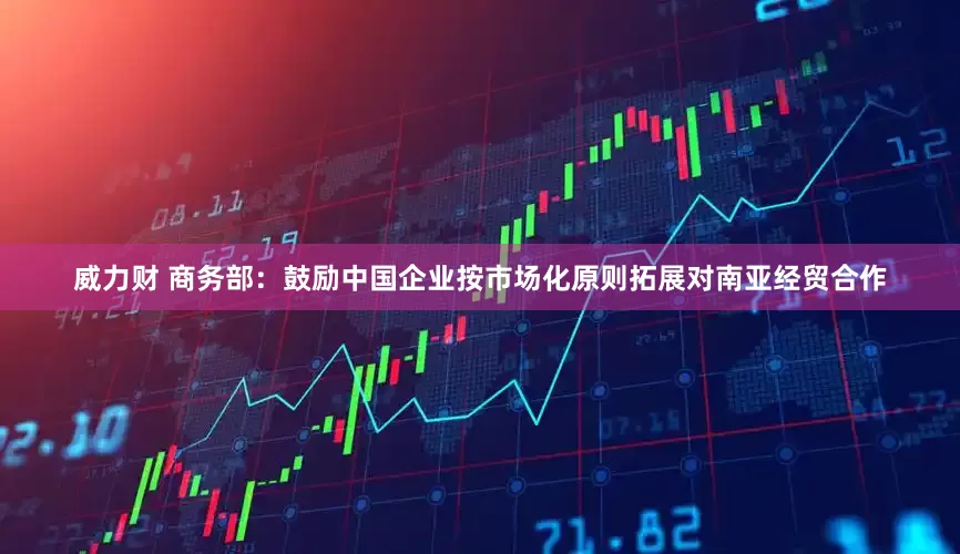 威力财 商务部：鼓励中国企业按市场化原则拓展对南亚经贸合作