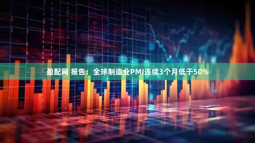 盈配网 报告：全球制造业PMI连续3个月低于50%