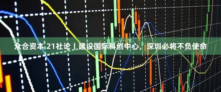 众合资本 21社论丨建设国际科创中心，深圳必将不负使命