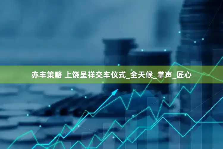 亦丰策略 上饶呈祥交车仪式_全天候_掌声_匠心