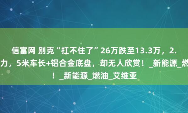 信富网 别克“扛不住了”26万跌至13.3万，2.0T+237马力，5米车长+铝合金底盘，却无人欣赏！_新能源_燃油_艾维亚