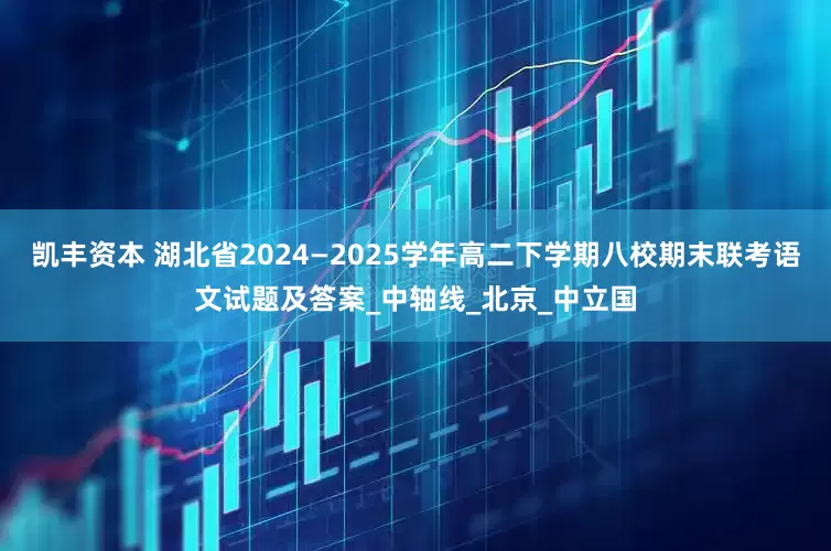 凯丰资本 湖北省2024—2025学年高二下学期八校期末联考语文试题及答案_中轴线_北京_中立国