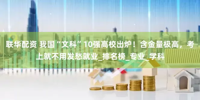 联华配资 我国“文科”10强高校出炉！含金量极高，考上就不用发愁就业_排名榜_专业_学科