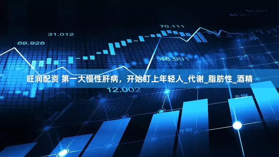 旺润配资 第一大慢性肝病，开始盯上年轻人_代谢_脂肪性_酒精