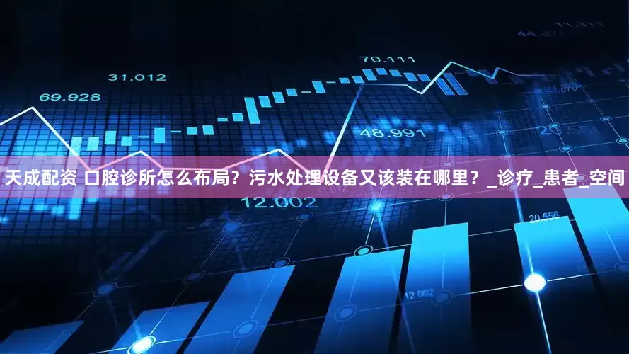 天成配资 口腔诊所怎么布局？污水处理设备又该装在哪里？_诊疗_患者_空间