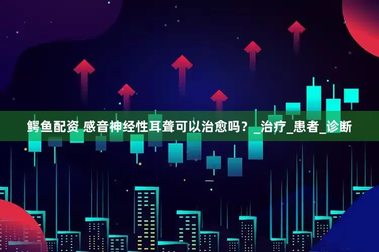 鳄鱼配资 感音神经性耳聋可以治愈吗？_治疗_患者_诊断