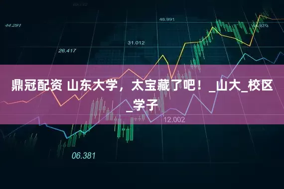 鼎冠配资 山东大学，太宝藏了吧！_山大_校区_学子