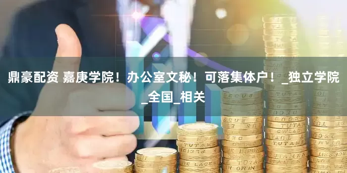 鼎豪配资 嘉庚学院！办公室文秘！可落集体户！_独立学院_全国_相关