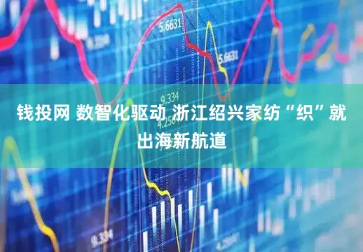 钱投网 数智化驱动 浙江绍兴家纺“织”就出海新航道