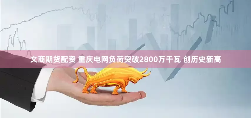 文商期货配资 重庆电网负荷突破2800万千瓦 创历史新高