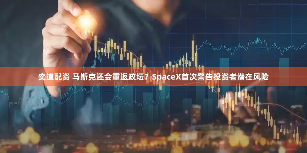 奕道配资 马斯克还会重返政坛？SpaceX首次警告投资者潜在风险