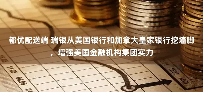 都优配送端 瑞银从美国银行和加拿大皇家银行挖墙脚，增强美国金融机构集团实力
