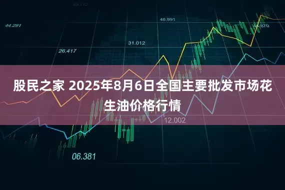 股民之家 2025年8月6日全国主要批发市场花生油价格行情