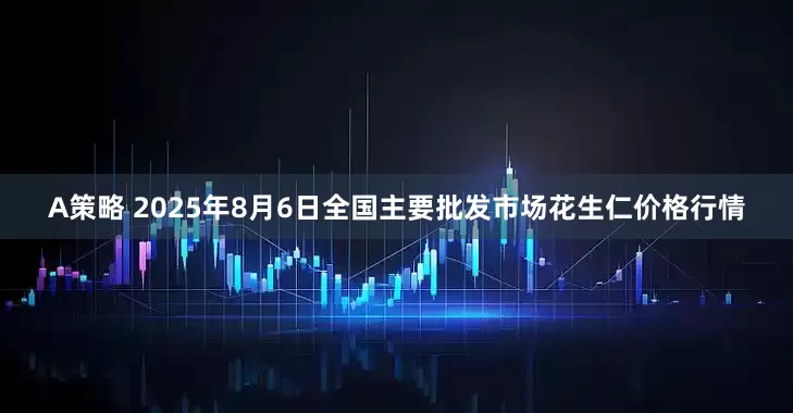 A策略 2025年8月6日全国主要批发市场花生仁价格行情