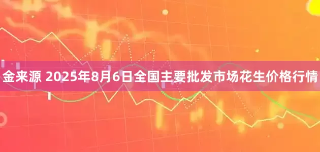 金来源 2025年8月6日全国主要批发市场花生价格行情