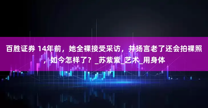 百胜证券 14年前，她全裸接受采访，并扬言老了还会拍裸照，如今怎样了？_苏紫紫_艺术_用身体