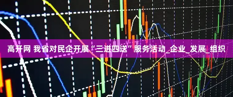 高开网 我省对民企开展“三进四送”服务活动_企业_发展_组织