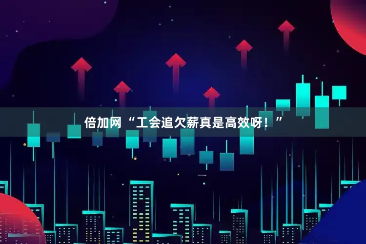 倍加网 “工会追欠薪真是高效呀！”