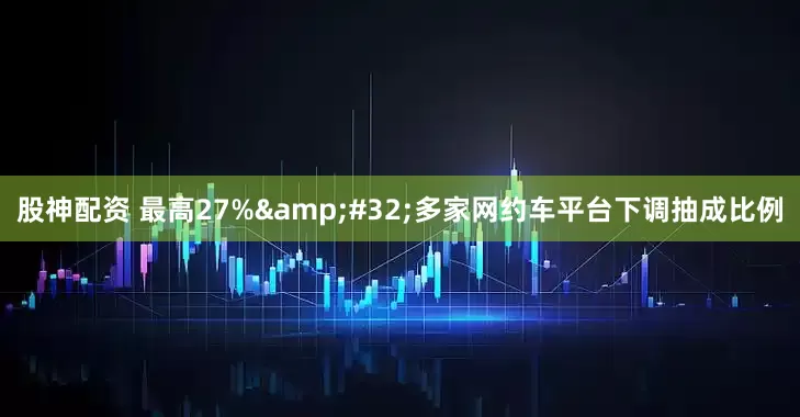 股神配资 最高27%&#32;多家网约车平台下调抽成比例
