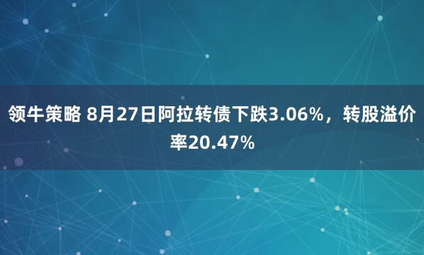 领牛策略 8月27日阿拉转债下跌3.06%，转股溢价率20.47%
