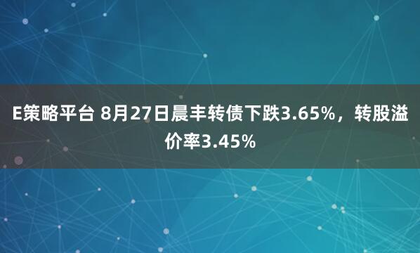 E策略平台 8月27日晨丰转债下跌3.65%，转股溢价率3.45%