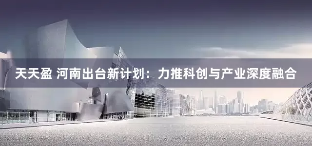 天天盈 河南出台新计划：力推科创与产业深度融合