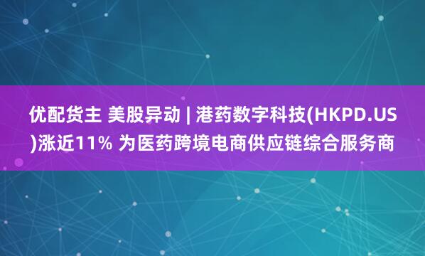 优配货主 美股异动 | 港药数字科技(HKPD.US)涨近11% 为医药跨境电商供应链综合服务商