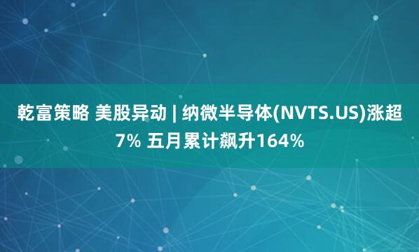 乾富策略 美股异动 | 纳微半导体(NVTS.US)涨超7% 五月累计飙升164%