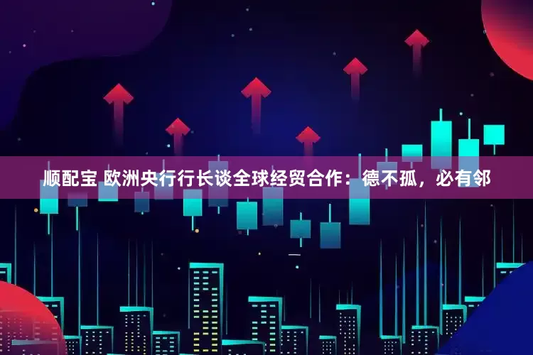 顺配宝 欧洲央行行长谈全球经贸合作：德不孤，必有邻