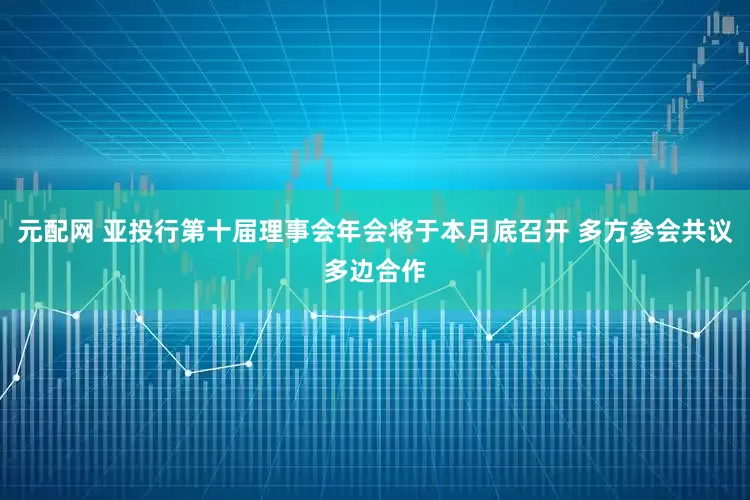 元配网 亚投行第十届理事会年会将于本月底召开 多方参会共议多边合作