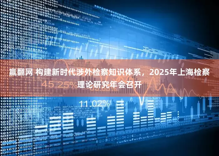 赢翻网 构建新时代涉外检察知识体系,2025年上海检察理论研究年会召开