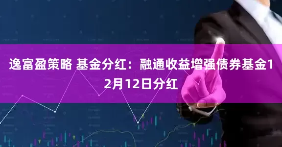 逸富盈策略 基金分红:融通收益增强债券基金12月12日分红
