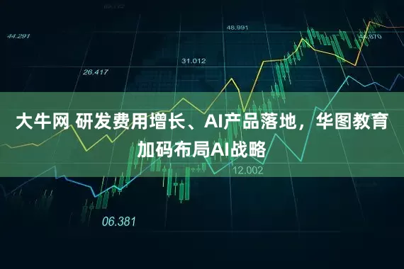 大牛网 研发费用增长、AI产品落地,华图教育加码布局AI战略