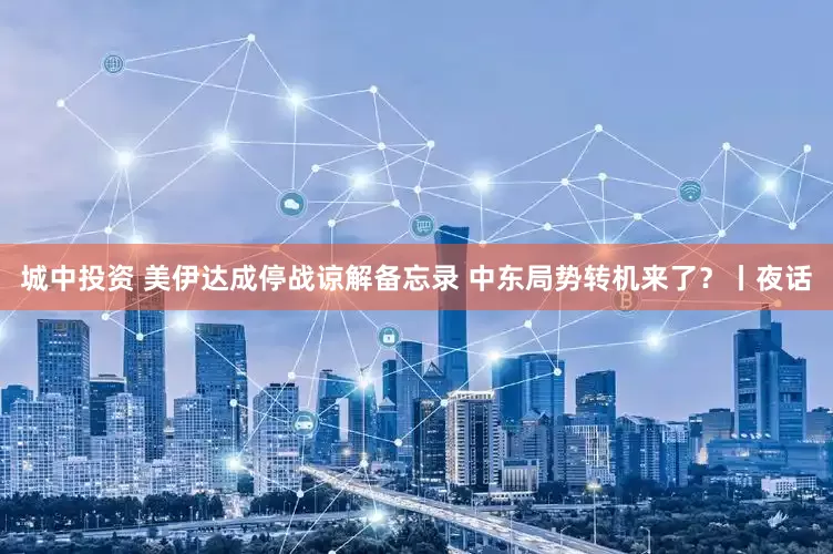 城中投资 美伊达成停战谅解备忘录 中东局势转机来了？丨夜话