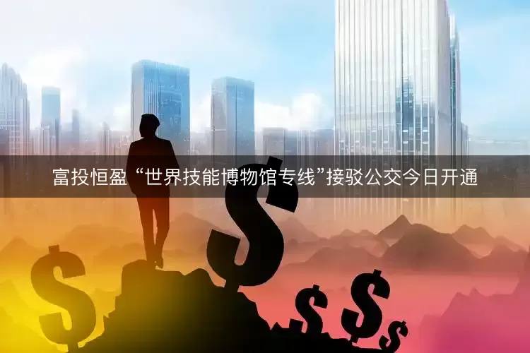 富投恒盈 “世界技能博物馆专线”接驳公交今日开通